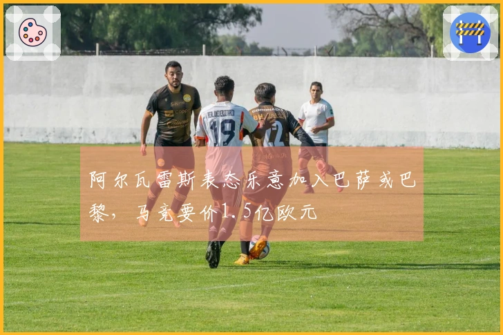 阿尔瓦雷斯表态乐意加入巴萨或巴黎，马竞要价1.5亿欧元
